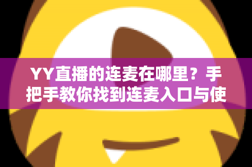 YY直播的连麦在哪里?手把手教你找到连麦入口与使用方法全攻略 YY直播的连麦在哪里?手把手教你找到连麦入口与使用方法全攻略
