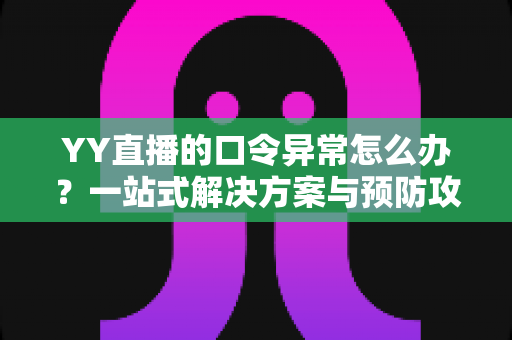 YY直播的口令异常怎么办？一站式解决方案与预防攻略全解析