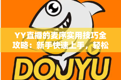 YY直播的麦序实用技巧全攻略:新手快速上手,轻松玩转排麦上麦 YY直播的麦序实用技巧全攻略:新手快速上手,轻松玩转排麦上麦