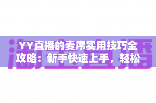 YY直播的麦序实用技巧全攻略:新手快速上手,轻松玩转排麦上麦 YY直播的麦序实用技巧全攻略:新手快速上手,轻松玩转排麦上麦