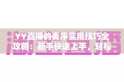 YY直播的麦序实用技巧全攻略:新手快速上手,轻松玩转排麦上麦 YY直播的麦序实用技巧全攻略:新手快速上手,轻松玩转排麦上麦