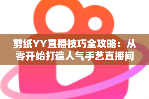 剪纸YY直播技巧全攻略：从零开始打造人气手艺直播间的实战宝典