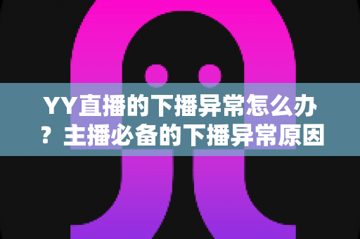 YY直播的下播异常怎么办?主播必备的下播异常原因排查与高效解决全攻略 YY直播的下播异常怎么办?主播必备的下播异常原因排查与高效解决全攻略