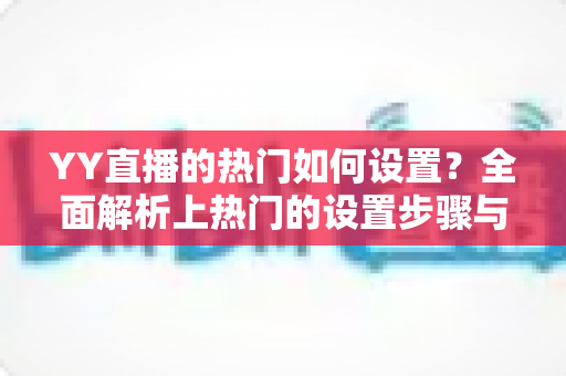 YY直播的热门如何设置?全面解析上热门的设置步骤与实用技巧 YY直播的热门如何设置?全面解析上热门的设置步骤与实用技巧