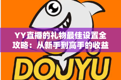 YY直播的礼物最佳设置全攻略:从新手到高手的收益优化指南 YY直播的礼物最佳设置全攻略:从新手到高手的收益优化指南
