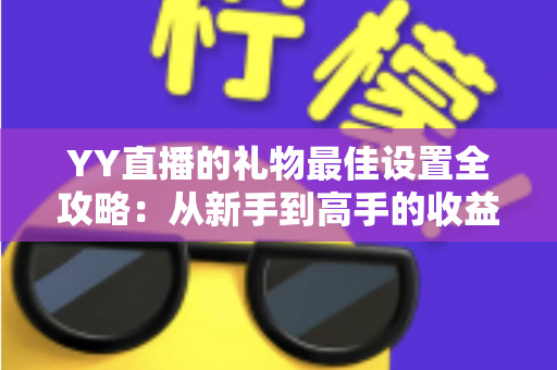 YY直播的礼物最佳设置全攻略:从新手到高手的收益优化指南 YY直播的礼物最佳设置全攻略:从新手到高手的收益优化指南