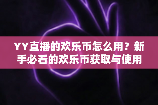 YY直播的欢乐币怎么用？新手必看的欢乐币获取与使用全攻略