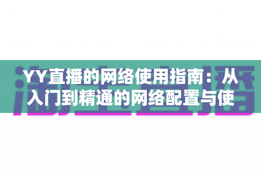 YY直播的网络使用指南：从入门到精通的网络配置与使用全攻略