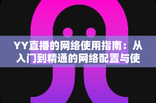 YY直播的网络使用指南：从入门到精通的网络配置与使用全攻略