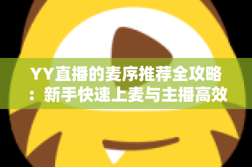YY直播的麦序推荐全攻略:新手快速上麦与主播高效管理的实用指南 YY直播的麦序推荐全攻略:新手快速上麦与主播高效管理的实用指南