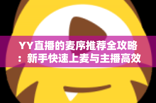 YY直播的麦序推荐全攻略:新手快速上麦与主播高效管理的实用指南 YY直播的麦序推荐全攻略:新手快速上麦与主播高效管理的实用指南