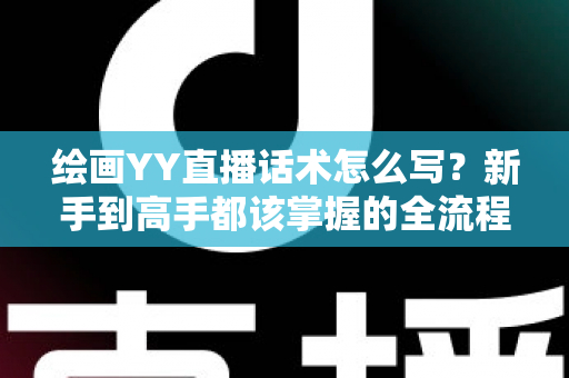 绘画YY直播话术怎么写?新手到高手都该掌握的全流程直播话术实战指南 绘画YY直播话术怎么写?新手到高手都该掌握的全流程直播话术实战指南