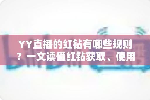 YY直播的红钻有哪些规则?一文读懂红钻获取、使用与注意事项全攻略 YY直播的红钻有哪些规则?一文读懂红钻获取、使用与注意事项全攻略