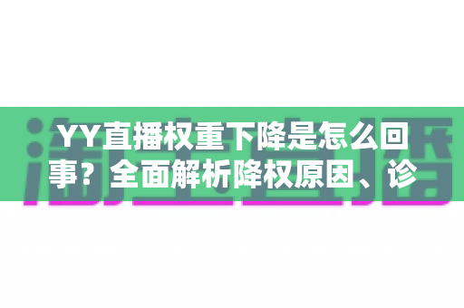 YY直播权重下降是怎么回事？全面解析降权原因、诊断方法与快速恢复技巧
