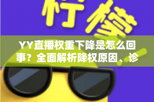YY直播权重下降是怎么回事？全面解析降权原因、诊断方法与快速恢复技巧