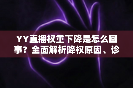 YY直播权重下降是怎么回事？全面解析降权原因、诊断方法与快速恢复技巧