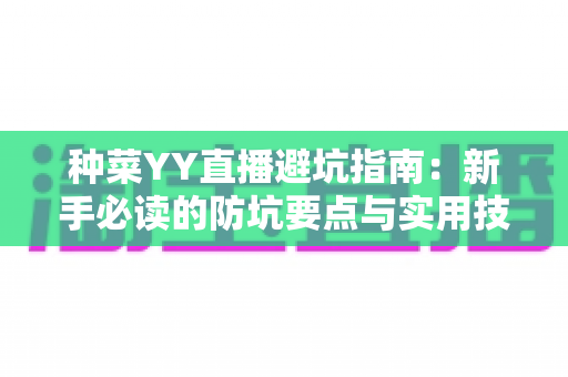 种菜YY直播避坑指南:新手必读的防坑要点与实用技巧全解析 种菜YY直播避坑指南:新手必读的防坑要点与实用技巧全解析