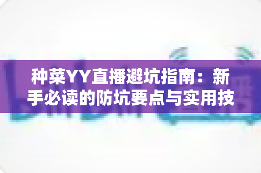种菜YY直播避坑指南:新手必读的防坑要点与实用技巧全解析 种菜YY直播避坑指南:新手必读的防坑要点与实用技巧全解析