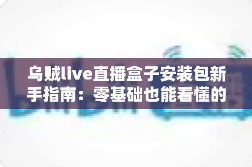 乌贼live直播盒子安装包新手指南：零基础也能看懂的安装设置全流程教程