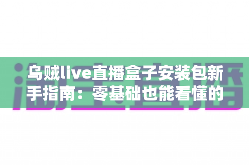 乌贼live直播盒子安装包新手指南：零基础也能看懂的安装设置全流程教程