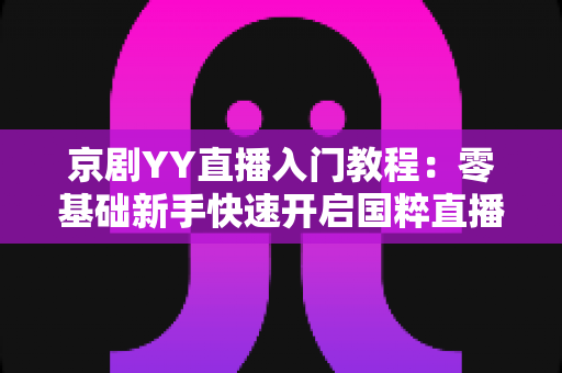 京剧YY直播入门教程：零基础新手快速开启国粹直播之旅的完整指南