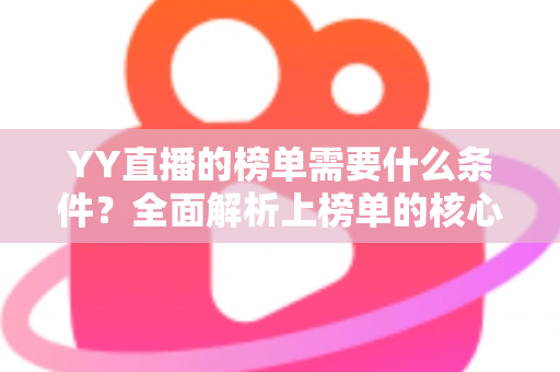YY直播的榜单需要什么条件?全面解析上榜单的核心要求与技巧 YY直播的榜单需要什么条件?全面解析上榜单的核心要求与技巧