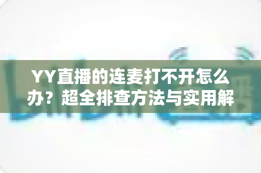 YY直播的连麦打不开怎么办？超全排查方法与实用解决技巧一网打尽