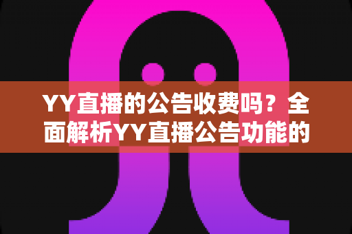 YY直播的公告收费吗？全面解析YY直播公告功能的免费与付费规则