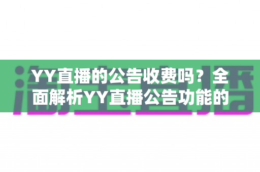 YY直播的公告收费吗？全面解析YY直播公告功能的免费与付费规则