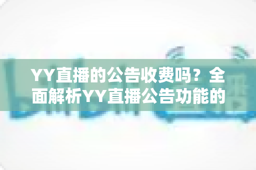 YY直播的公告收费吗？全面解析YY直播公告功能的免费与付费规则