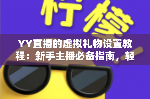 YY直播的虚拟礼物设置教程:新手主播必备指南,轻松开启直播收益之路 YY直播的虚拟礼物设置教程:新手主播必备指南,轻松开启直播收益之路