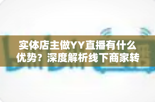 实体店主做YY直播有什么优势?深度解析线下商家转型直播的五大红利与实操指南 实体店主做YY直播有什么优势?深度解析线下商家转型直播的五大红利与实操指南