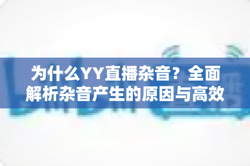 为什么YY直播杂音?全面解析杂音产生的原因与高效解决方案指南 为什么YY直播杂音?全面解析杂音产生的原因与高效解决方案指南