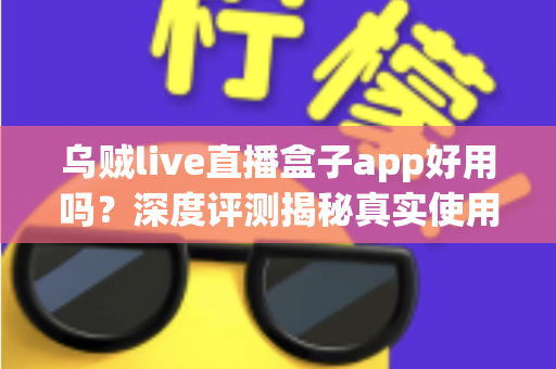 乌贼live直播盒子app好用吗？深度评测揭秘真实使用体验