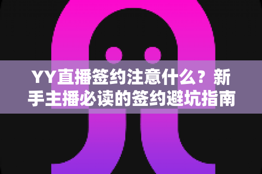 YY直播签约注意什么?新手主播必读的签约避坑指南与核心条款全解析 YY直播签约注意什么?新手主播必读的签约避坑指南与核心条款全解析