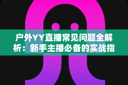 户外YY直播常见问题全解析:新手主播必备的实战指南与避坑手册 户外YY直播常见问题全解析:新手主播必备的实战指南与避坑手册
