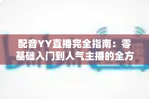 配音YY直播完全指南：零基础入门到人气主播的全方位攻略