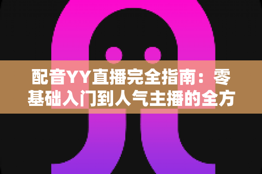 配音YY直播完全指南：零基础入门到人气主播的全方位攻略