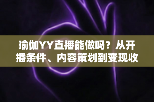 瑜伽YY直播能做吗?从开播条件、内容策划到变现收益的全方位实操指南 瑜伽YY直播能做吗?从开播条件、内容策划到变现收益的全方位实操指南