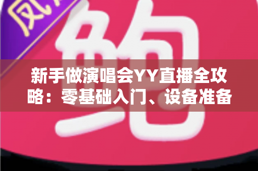 新手做演唱会YY直播全攻略：零基础入门、设备准备与涨粉变现实战指南