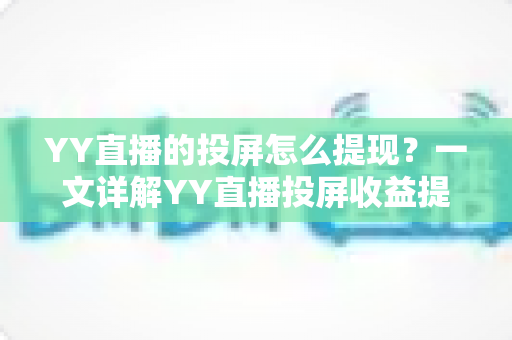 YY直播的投屏怎么提现?一文详解YY直播投屏收益提现全流程、条件与常见问题 YY直播的投屏怎么提现?一文详解YY直播投屏收益提现全流程、条件与常见问题