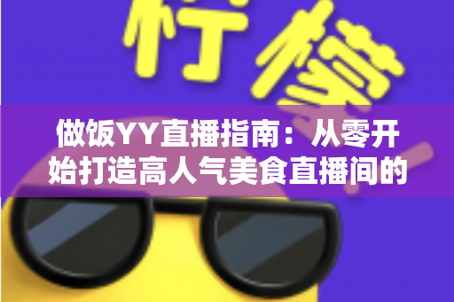 做饭YY直播指南:从零开始打造高人气美食直播间的完整攻略 做饭YY直播指南:从零开始打造高人气美食直播间的完整攻略