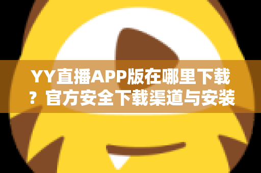 YY直播APP版在哪里下载？官方安全下载渠道与安装教程一站式指南