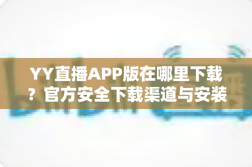 YY直播APP版在哪里下载？官方安全下载渠道与安装教程一站式指南