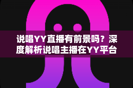 说唱YY直播有前景吗？深度解析说唱主播在YY平台的机遇、挑战与变现路径