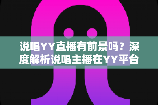 说唱YY直播有前景吗？深度解析说唱主播在YY平台的机遇、挑战与变现路径