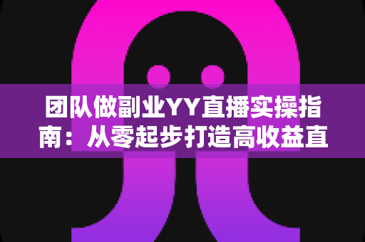 团队做副业YY直播实操指南:从零起步打造高收益直播团队的完整攻略 团队做副业YY直播实操指南:从零起步打造高收益直播团队的完整攻略