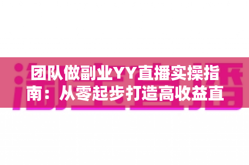 团队做副业YY直播实操指南:从零起步打造高收益直播团队的完整攻略 团队做副业YY直播实操指南:从零起步打造高收益直播团队的完整攻略