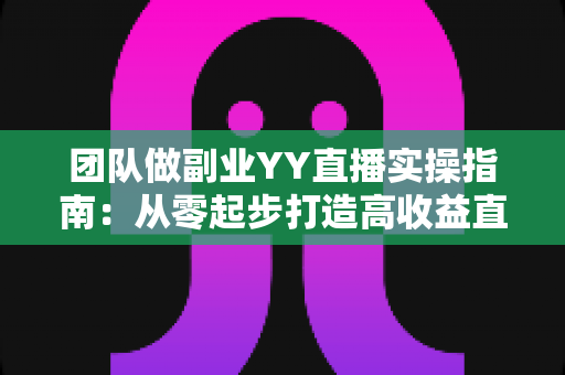 团队做副业YY直播实操指南：从零起步打造高收益直播团队的完整攻略