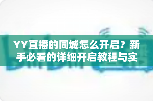 YY直播的同城怎么开启?新手必看的详细开启教程与实用技巧全解析 YY直播的同城怎么开启?新手必看的详细开启教程与实用技巧全解析